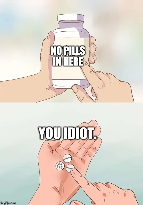 Hard To Swallow Pills Meme | NO PILLS IN HERE; YOU IDIOT. | image tagged in memes,hard to swallow pills | made w/ Imgflip meme maker