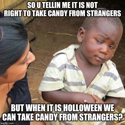 Third World Skeptical Kid | SO U TELLIN ME IT IS NOT RIGHT TO TAKE CANDY FROM STRANGERS; BUT WHEN IT IS HOLLOWEEN WE CAN TAKE CANDY FROM STRANGERS? | image tagged in memes,third world skeptical kid | made w/ Imgflip meme maker