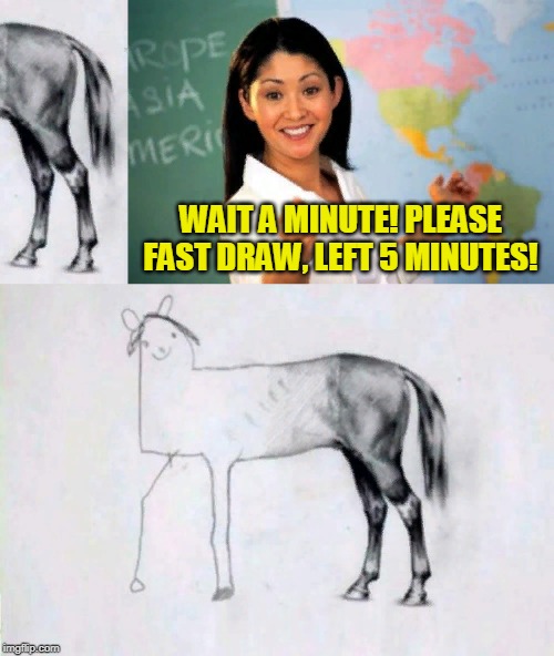 Please fast draw horse, 5 minutes left! | WAIT A MINUTE! PLEASE FAST DRAW, LEFT 5 MINUTES! | image tagged in memes,unhelpful high school teacher,horse,drawing,funny,left | made w/ Imgflip meme maker