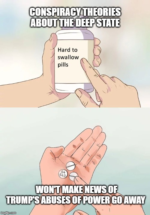 Hard To Swallow Pills Meme | CONSPIRACY THEORIES ABOUT THE DEEP STATE; WON'T MAKE NEWS OF TRUMP'S ABUSES OF POWER GO AWAY | image tagged in memes,hard to swallow pills | made w/ Imgflip meme maker