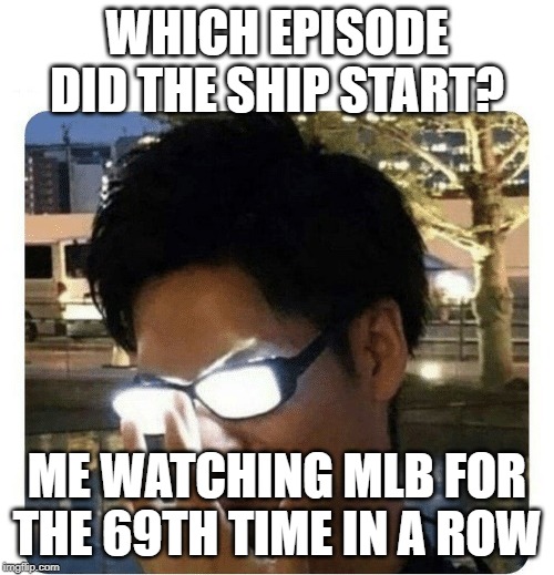 Glowing Glasses | WHICH EPISODE DID THE SHIP START? ME WATCHING MLB FOR THE 69TH TIME IN A ROW | image tagged in glowing glasses | made w/ Imgflip meme maker