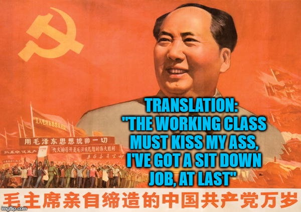 Mao | TRANSLATION:  
"THE WORKING CLASS
MUST KISS MY ASS,
I'VE GOT A SIT DOWN
JOB, AT LAST" | image tagged in politics | made w/ Imgflip meme maker