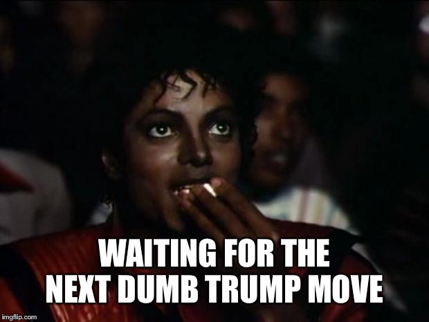 Michael Jackson Popcorn Meme | WAITING FOR THE NEXT DUMB TRUMP MOVE | image tagged in memes,michael jackson popcorn | made w/ Imgflip meme maker
