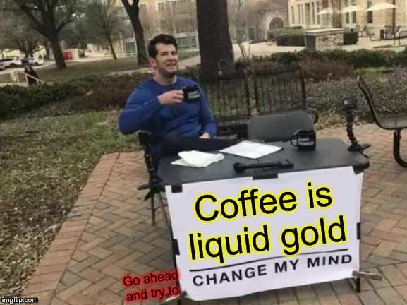 Change My Mind Meme | Coffee is liquid gold; Go ahead and try to | image tagged in memes,change my mind | made w/ Imgflip meme maker