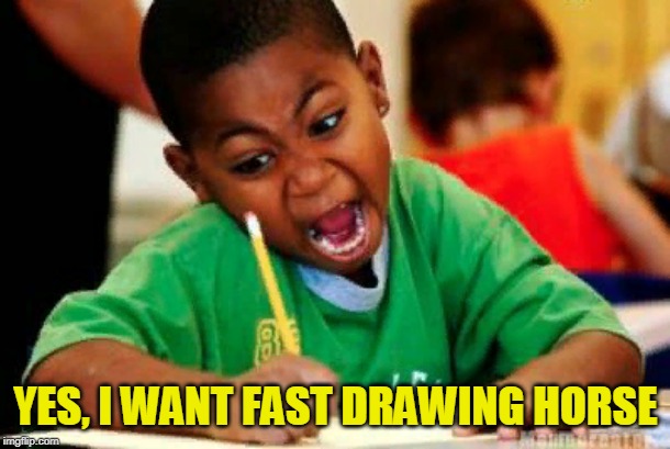 Writing | YES, I WANT FAST DRAWING HORSE | image tagged in writing | made w/ Imgflip meme maker