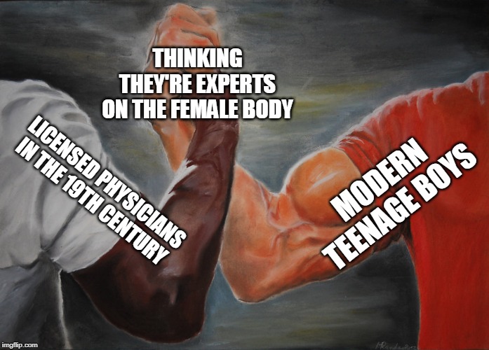 Epic Handshake Meme | THINKING THEY'RE EXPERTS ON THE FEMALE BODY; MODERN TEENAGE BOYS; LICENSED PHYSICIANS IN THE 19TH CENTURY | image tagged in epic handshake | made w/ Imgflip meme maker