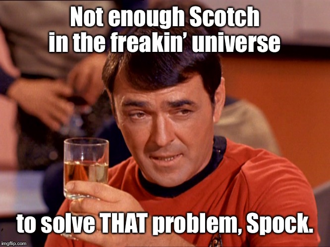 And Spock says Scotty is 110.00678% right | Not enough Scotch in the freakin’ universe; to solve THAT problem, Spock. | image tagged in star trek scotty,scotch whisky,spock,correct,big problem,star trek | made w/ Imgflip meme maker