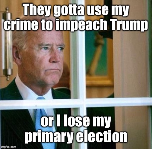 Sad Joe Biden | They gotta use my crime to impeach Trump or I lose my primary election | image tagged in sad joe biden | made w/ Imgflip meme maker