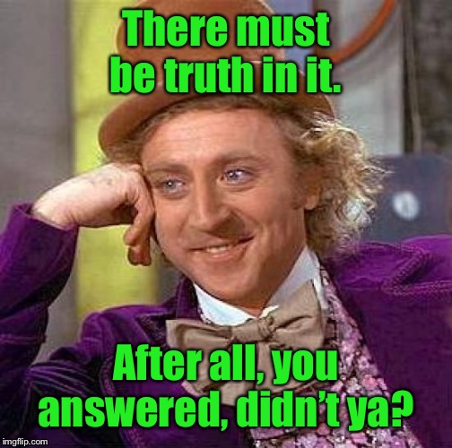 Creepy Condescending Wonka Meme | There must be truth in it. After all, you answered, didn’t ya? | image tagged in memes,creepy condescending wonka | made w/ Imgflip meme maker