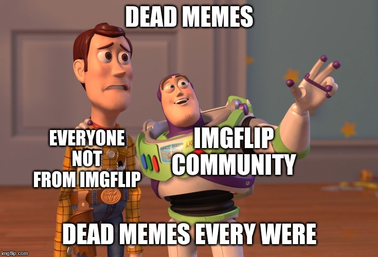 X, X Everywhere | DEAD MEMES; EVERYONE NOT FROM IMGFLIP; IMGFLIP COMMUNITY; DEAD MEMES EVERY WERE | image tagged in memes,x x everywhere | made w/ Imgflip meme maker
