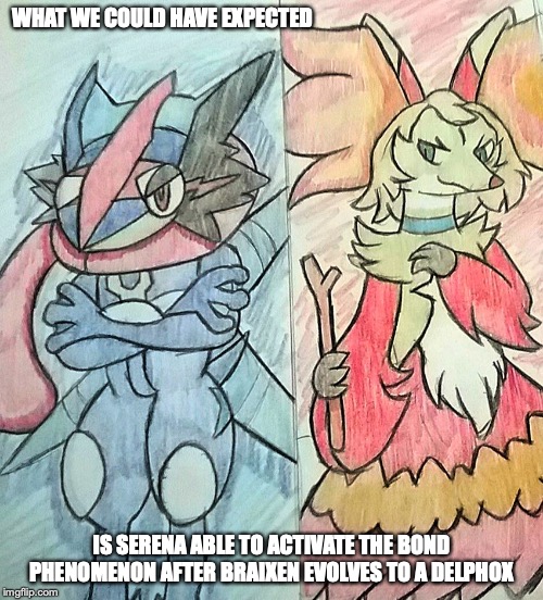 Ash-Greninja and Serena-Delphox | WHAT WE COULD HAVE EXPECTED; IS SERENA ABLE TO ACTIVATE THE BOND PHENOMENON AFTER BRAIXEN EVOLVES TO A DELPHOX | image tagged in greninja,delphox,pokemon,memes | made w/ Imgflip meme maker