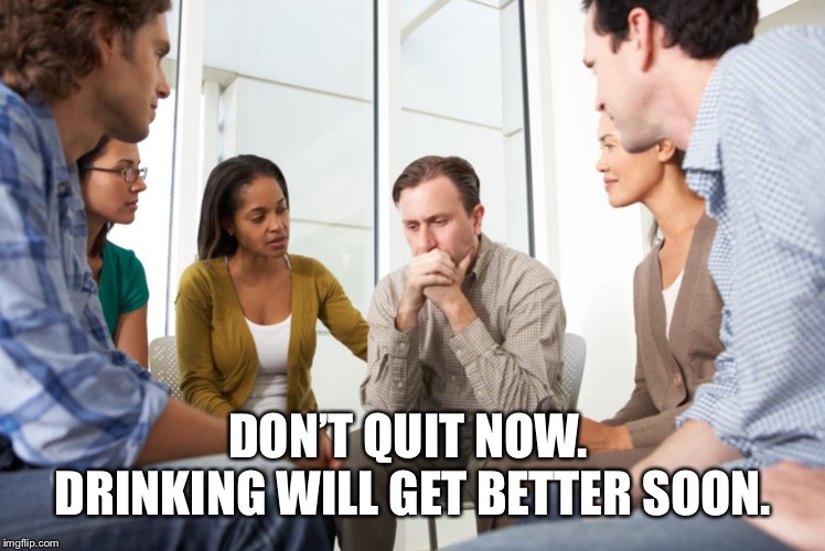 rehab meetings | DON’T QUIT NOW.  DRINKING WILL GET BETTER SOON. | image tagged in rehab meetings | made w/ Imgflip meme maker