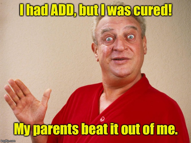 Rodney Dangerfield For Pres | I had ADD, but I was cured! My parents beat it out of me. | image tagged in rodney dangerfield for pres | made w/ Imgflip meme maker