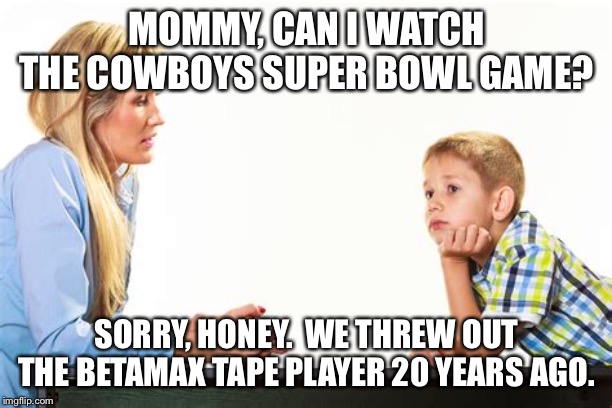 dem boys | MOMMY, CAN I WATCH THE COWBOYS SUPER BOWL GAME? SORRY, HONEY.  WE THREW OUT THE BETAMAX TAPE PLAYER 20 YEARS AGO. | image tagged in dallas cowboys,nfl memes | made w/ Imgflip meme maker
