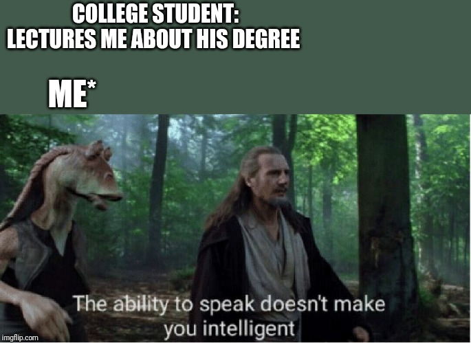star wars prequel qui-gon ability to speak | COLLEGE STUDENT: LECTURES ME ABOUT HIS DEGREE; ME* | image tagged in star wars prequel qui-gon ability to speak | made w/ Imgflip meme maker