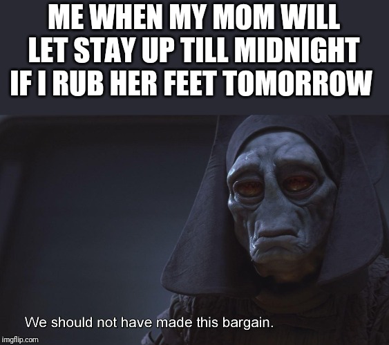 star wars prequel bargain | ME WHEN MY MOM WILL LET STAY UP TILL MIDNIGHT IF I RUB HER FEET TOMORROW | image tagged in star wars prequel bargain | made w/ Imgflip meme maker