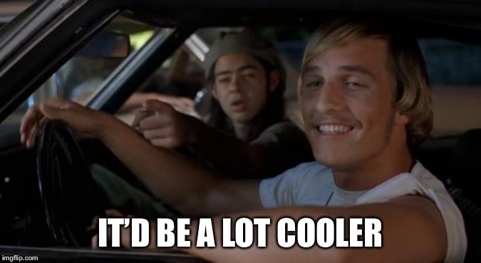 It'd Be A Lot Cooler If You Did | IT’D BE A LOT COOLER | image tagged in it'd be a lot cooler if you did | made w/ Imgflip meme maker