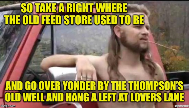 almost politically correct redneck | SO TAKE A RIGHT WHERE THE OLD FEED STORE USED TO BE AND GO OVER YONDER BY THE THOMPSON’S OLD WELL AND HANG A LEFT AT LOVERS LANE | image tagged in almost politically correct redneck | made w/ Imgflip meme maker