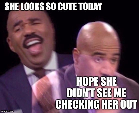 Steve Harvey Laughing Serious | SHE LOOKS SO CUTE TODAY HOPE SHE DIDN’T SEE ME CHECKING HER OUT | image tagged in steve harvey laughing serious | made w/ Imgflip meme maker