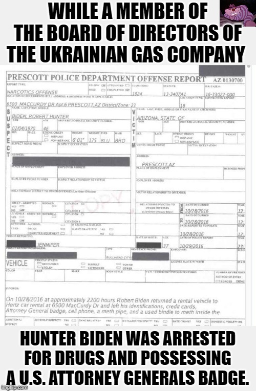 The arrest was in 2016, he remained on the board till 2019 | WHILE A MEMBER OF THE BOARD OF DIRECTORS OF THE UKRAINIAN GAS COMPANY; HUNTER BIDEN WAS ARRESTED FOR DRUGS AND POSSESSING A U.S. ATTORNEY GENERALS BADGE. | image tagged in biden arrest | made w/ Imgflip meme maker