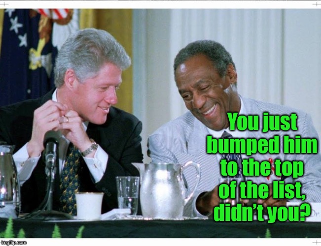 Bill Clinton and Bill Cosby | You just bumped him to the top of the list, didn’t you? | image tagged in bill clinton and bill cosby | made w/ Imgflip meme maker