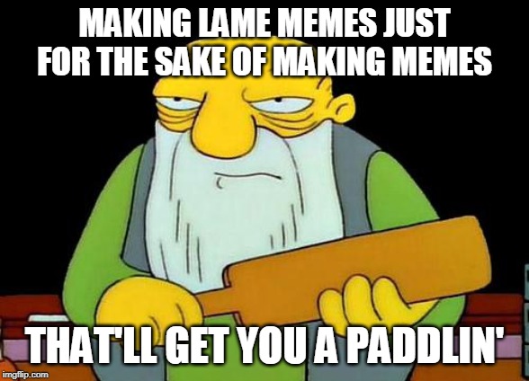 MAN I HATE IT WHEN I DO THAT....DOH! | MAKING LAME MEMES JUST FOR THE SAKE OF MAKING MEMES; THAT'LL GET YOU A PADDLIN' | image tagged in memes,that's a paddlin',lame,meme,stupid | made w/ Imgflip meme maker