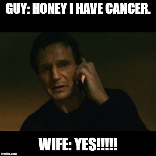 Liam Neeson Taken | GUY: HONEY I HAVE CANCER. WIFE: YES!!!!! | image tagged in memes,liam neeson taken | made w/ Imgflip meme maker