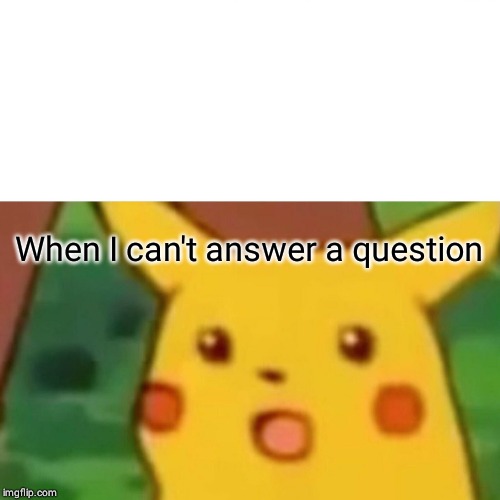 Surprised Pikachu Meme | When I can't answer a question | image tagged in memes,surprised pikachu | made w/ Imgflip meme maker