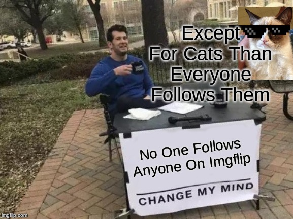 Change My Mind | Except For Cats Than Everyone Follows Them; No One Follows Anyone On Imgflip | image tagged in memes,change my mind | made w/ Imgflip meme maker
