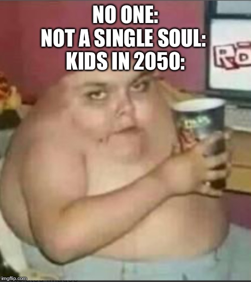 Me on Saturday | NO ONE:
NOT A SINGLE SOUL: 
KIDS IN 2050: | image tagged in me on saturday | made w/ Imgflip meme maker