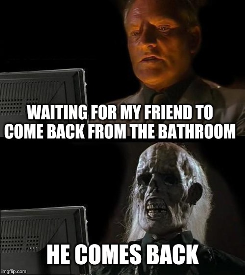 I'll Just Wait Here | WAITING FOR MY FRIEND TO COME BACK FROM THE BATHROOM; HE COMES BACK | image tagged in memes,ill just wait here | made w/ Imgflip meme maker