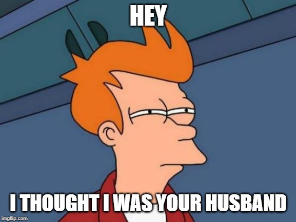 Futurama Fry | HEY; I THOUGHT I WAS YOUR HUSBAND | image tagged in memes,futurama fry | made w/ Imgflip meme maker