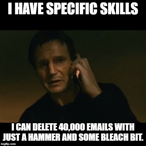 Liam Neeson Taken | I HAVE SPECIFIC SKILLS; I CAN DELETE 40,000 EMAILS WITH JUST A HAMMER AND SOME BLEACH BIT. | image tagged in memes,liam neeson taken | made w/ Imgflip meme maker