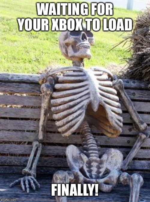 Waiting Skeleton Meme | WAITING FOR YOUR XBOX TO LOAD; FINALLY! | image tagged in memes,waiting skeleton | made w/ Imgflip meme maker