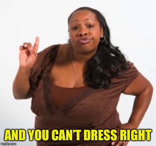 sassy black woman | AND YOU CAN’T DRESS RIGHT | image tagged in sassy black woman | made w/ Imgflip meme maker