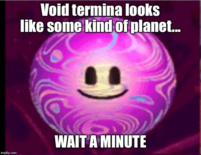 Void termina looks like some kind of planet... WAIT A MINUTE | made w/ Imgflip meme maker