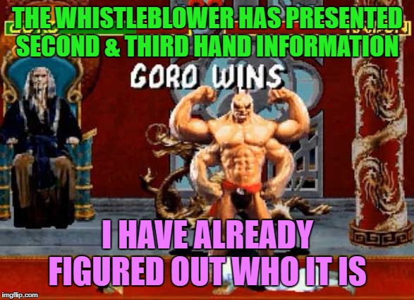 It's Goro | THE WHISTLEBLOWER HAS PRESENTED SECOND & THIRD HAND INFORMATION; I HAVE ALREADY FIGURED OUT WHO IT IS | image tagged in mortal kombat,goro,whistleblower,deep state,shang tsung | made w/ Imgflip meme maker