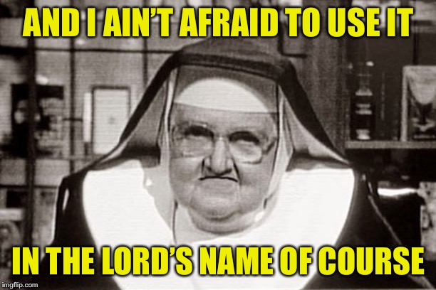 Frowning Nun Meme | AND I AIN’T AFRAID TO USE IT IN THE LORD’S NAME OF COURSE | image tagged in memes,frowning nun | made w/ Imgflip meme maker