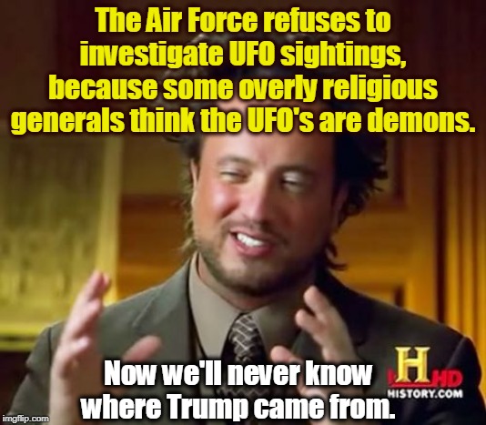 Aliens for Today | The Air Force refuses to investigate UFO sightings, because some overly religious generals think the UFO's are demons. Now we'll never know where Trump came from. | image tagged in memes,ancient aliens,trump,ufo,demon | made w/ Imgflip meme maker