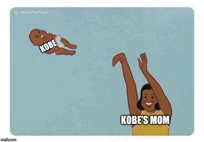 mom throwing baby | KOBE; KOBE'S MOM | image tagged in mom throwing baby | made w/ Imgflip meme maker