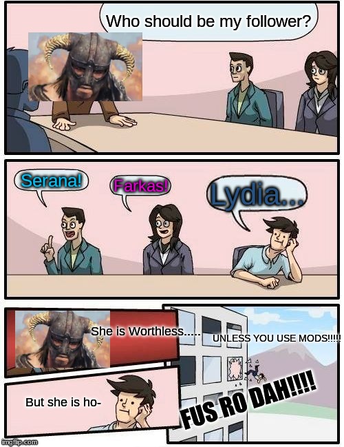 Skyrim Board Room Meeting Suggestion |  Who should be my follower? Serana! Farkas! Lydia... She is Worthless..... UNLESS YOU USE MODS!!!!! FUS RO DAH!!!! But she is ho- | image tagged in memes,boardroom meeting suggestion,skyrim,fus ro dah,dragonborn,dovahkiin | made w/ Imgflip meme maker