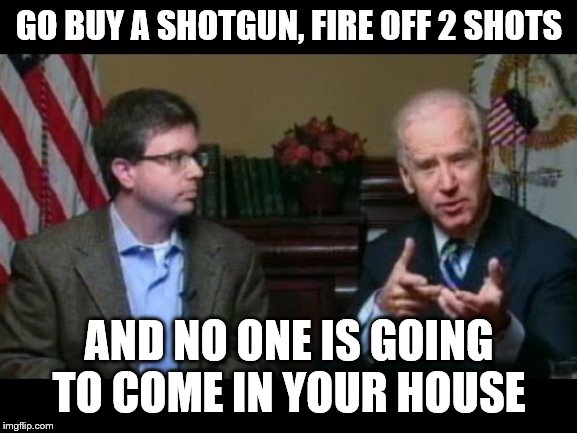 Joe Biden says "go buy a shotgun" | GO BUY A SHOTGUN, FIRE OFF 2 SHOTS; AND NO ONE IS GOING TO COME IN YOUR HOUSE | image tagged in joe biden says go buy a shotgun | made w/ Imgflip meme maker