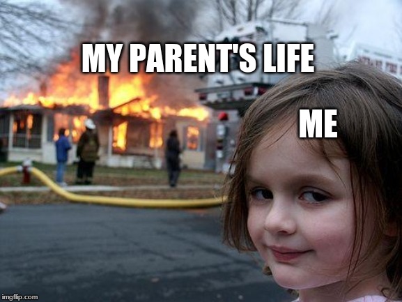 Mood | MY PARENT'S LIFE; ME | image tagged in memes,disaster girl | made w/ Imgflip meme maker