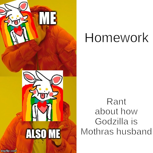 Drake Hotline Bling Meme | Homework; ME; Rant about how Godzilla is Mothras husband; ALSO ME | image tagged in memes,drake hotline bling | made w/ Imgflip meme maker