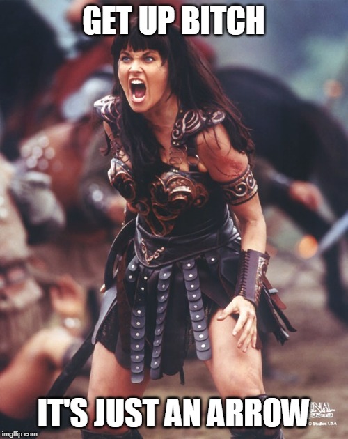 Xena is pissed | GET UP B**CH IT'S JUST AN ARROW | image tagged in xena is pissed | made w/ Imgflip meme maker