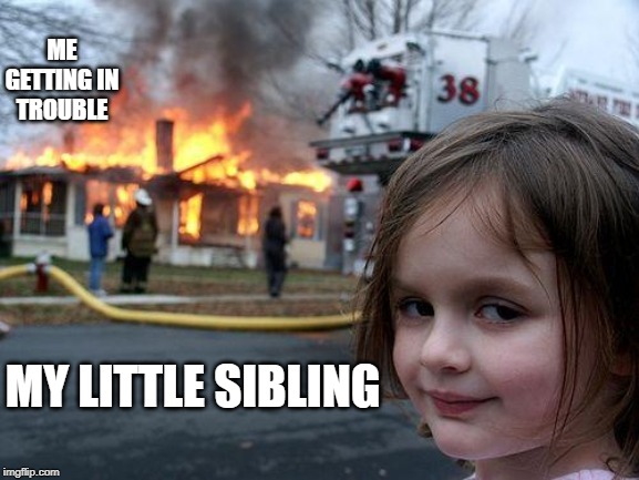 Disaster Girl Meme | ME GETTING IN TROUBLE; MY LITTLE SIBLING | image tagged in memes,disaster girl | made w/ Imgflip meme maker