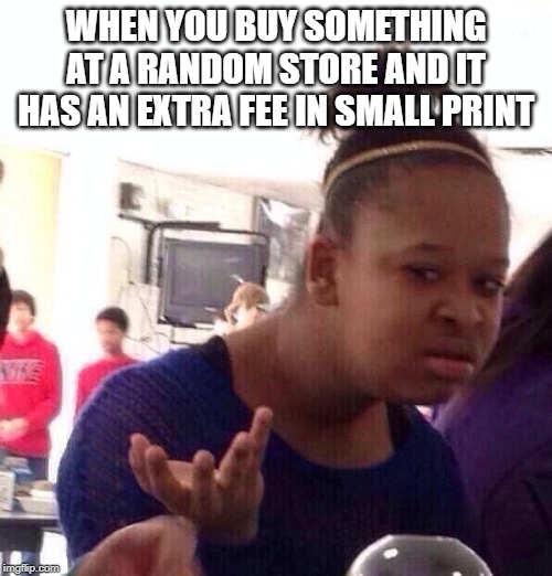 Black Girl Wat Meme | WHEN YOU BUY SOMETHING AT A RANDOM STORE AND IT HAS AN EXTRA FEE IN SMALL PRINT | image tagged in memes,black girl wat | made w/ Imgflip meme maker
