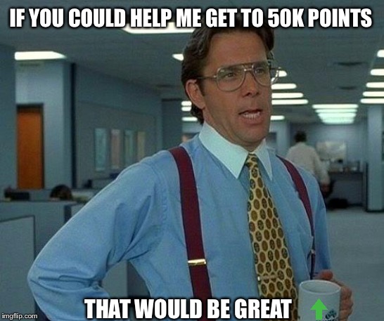 Aid me in the seeking of 50k points | IF YOU COULD HELP ME GET TO 50K POINTS; THAT WOULD BE GREAT | image tagged in memes,that would be great | made w/ Imgflip meme maker