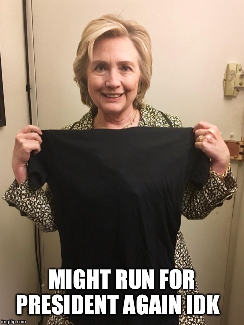 Hillary Shirt | MIGHT RUN FOR PRESIDENT AGAIN IDK | image tagged in hillary shirt | made w/ Imgflip meme maker