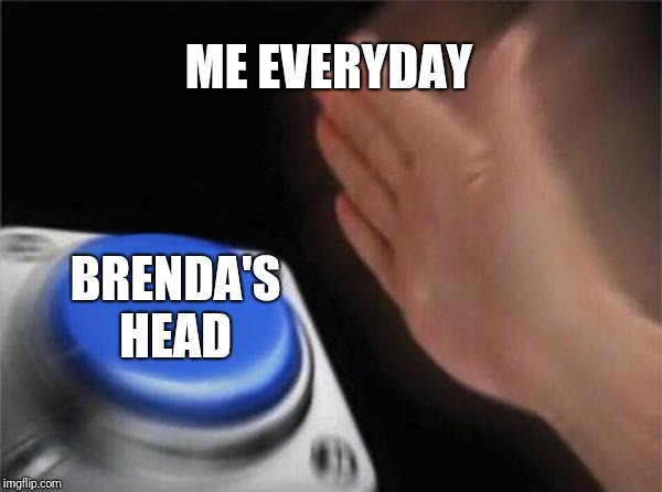 Blank Nut Button Meme | ME EVERYDAY; BRENDA'S HEAD | image tagged in memes,blank nut button | made w/ Imgflip meme maker